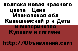 коляска новая красного цвета › Цена ­ 8 000 - Ивановская обл., Кинешемский р-н Дети и материнство » Купание и гигиена   
